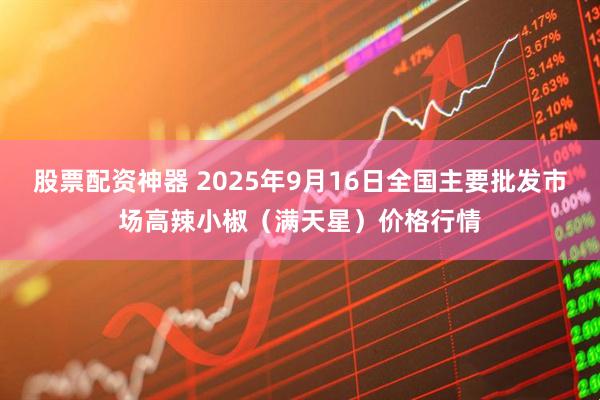 股票配资神器 2025年9月16日全国主要批发市场高辣小椒（满天星）价格行情