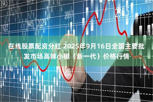 在线股票配资分红 2025年9月16日全国主要批发市场高辣小椒（新一代）价格行情