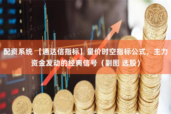 配资系统 【通达信指标】量价时空指标公式，主力资金发动的经典信号（副图 选股）