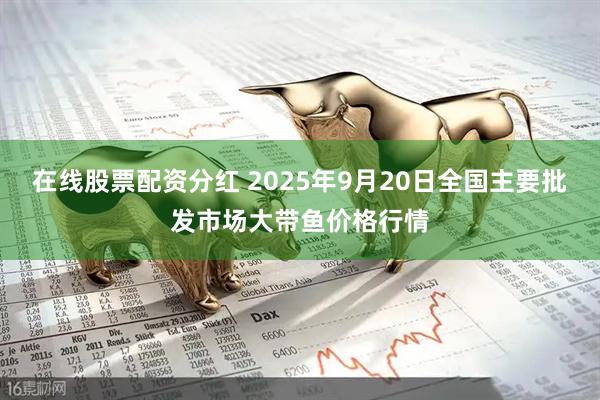 在线股票配资分红 2025年9月20日全国主要批发市场大带鱼价格行情