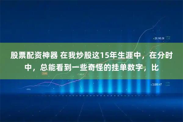 股票配资神器 在我炒股这15年生涯中，在分时中，总能看到一些奇怪的挂单数字，比