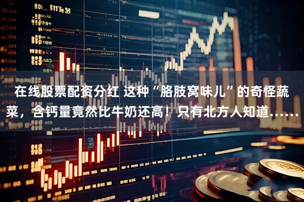 在线股票配资分红 这种“胳肢窝味儿”的奇怪蔬菜，含钙量竟然比牛奶还高！只有北方人知道……