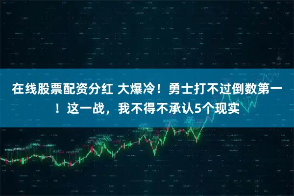 在线股票配资分红 大爆冷！勇士打不过倒数第一！这一战，我不得不承认5个现实