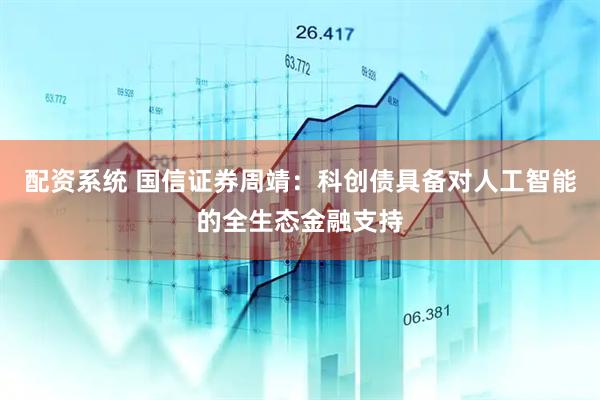 配资系统 国信证券周靖：科创债具备对人工智能的全生态金融支持