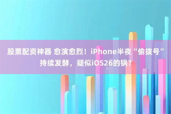 股票配资神器 愈演愈烈！iPhone半夜“偷拨号”持续发酵，疑似iOS26的锅？
