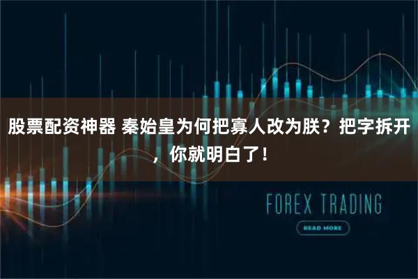 股票配资神器 秦始皇为何把寡人改为朕？把字拆开，你就明白了！