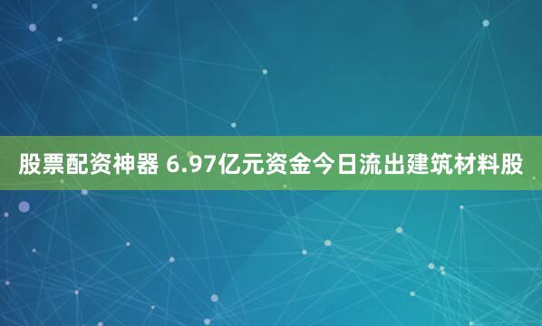 股票配资神器 6.97亿元资金今日流出建筑材料股