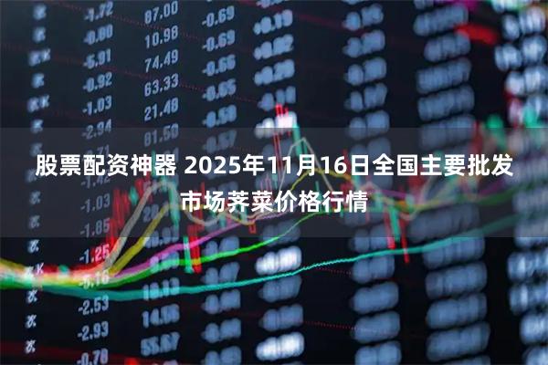 股票配资神器 2025年11月16日全国主要批发市场荠菜价格行情