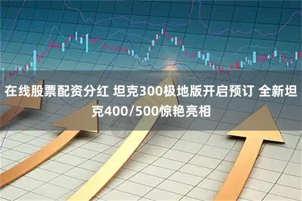 在线股票配资分红 坦克300极地版开启预订 全新坦克400/500惊艳亮相