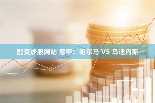 配资炒股网站 意甲：帕尔马 VS 乌迪内斯