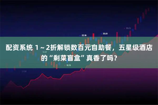 配资系统 1～2折解锁数百元自助餐，五星级酒店的“剩菜盲盒”真香了吗？