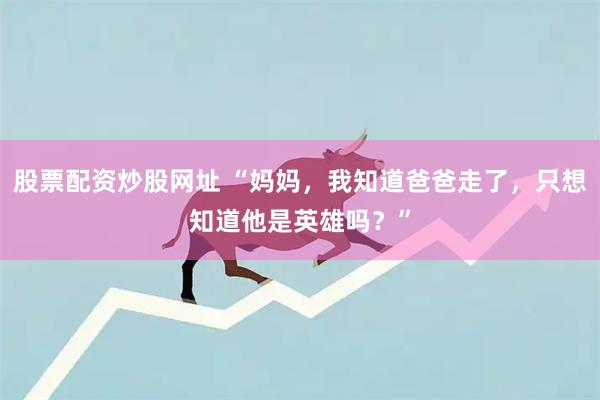 股票配资炒股网址 “妈妈，我知道爸爸走了，只想知道他是英雄吗？”