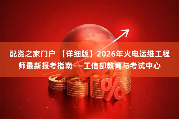 配资之家门户 【详细版】2026年火电运维工程师最新报考指南——工信部教育与考试中心
