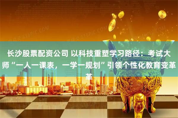 长沙股票配资公司 以科技重塑学习路径：考试大师“一人一课表，一学一规划”引领个性化教育变革