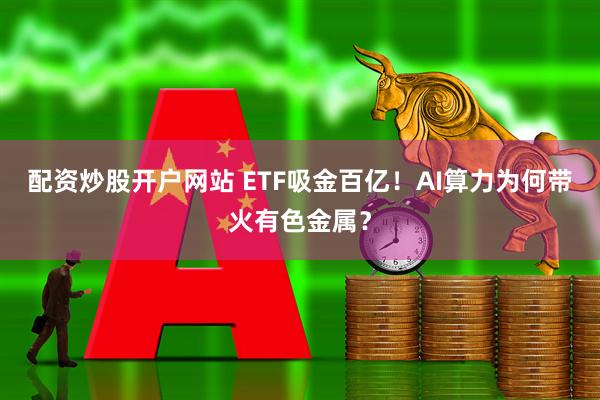 配资炒股开户网站 ETF吸金百亿！AI算力为何带火有色金属？