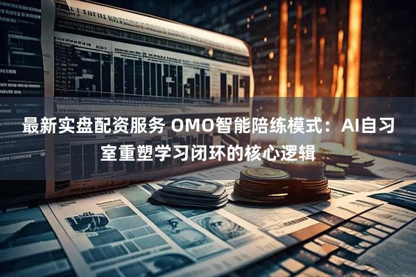 最新实盘配资服务 OMO智能陪练模式：AI自习室重塑学习闭环的核心逻辑