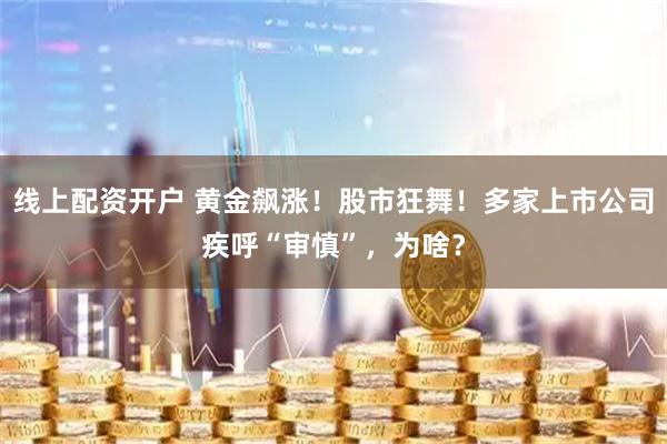 线上配资开户 黄金飙涨！股市狂舞！多家上市公司疾呼“审慎”，为啥？