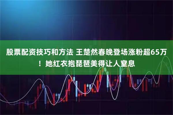 股票配资技巧和方法 王楚然春晚登场涨粉超65万！她红衣抱琵琶美得让人窒息