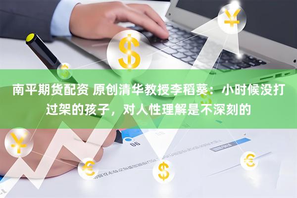 南平期货配资 原创清华教授李稻葵：小时候没打过架的孩子，对人性理解是不深刻的