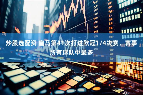 炒股选配资 皇马第41次打进欧冠1/4决赛，赛事所有球队中最多