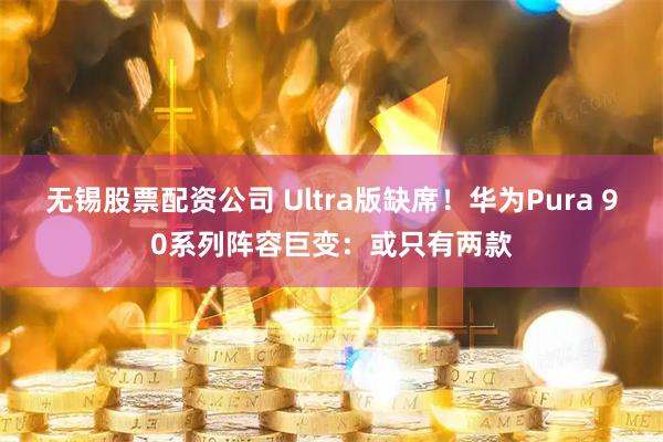 无锡股票配资公司 Ultra版缺席！华为Pura 90系列阵容巨变：或只有两款