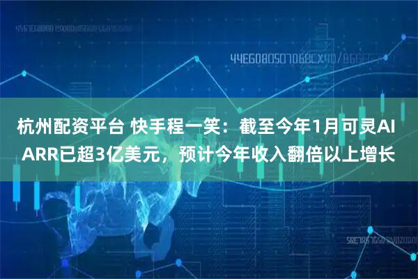 杭州配资平台 快手程一笑：截至今年1月可灵AI ARR已超3亿美元，预计今年收入翻倍以上增长