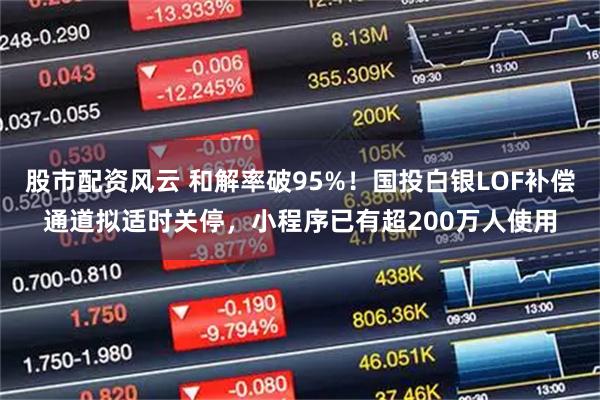 股市配资风云 和解率破95%！国投白银LOF补偿通道拟适时关停，小程序已有超200万人使用