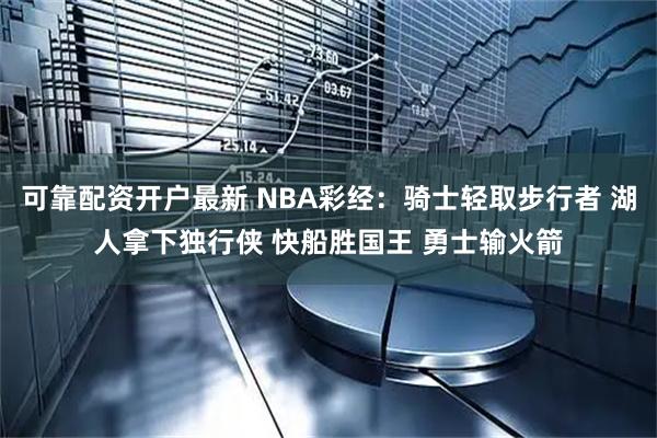 可靠配资开户最新 NBA彩经：骑士轻取步行者 湖人拿下独行侠 快船胜国王 勇士输火箭