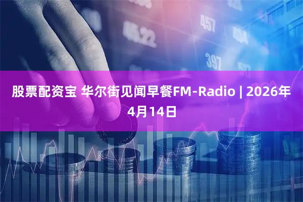 股票配资宝 华尔街见闻早餐FM-Radio | 2026年4月14日