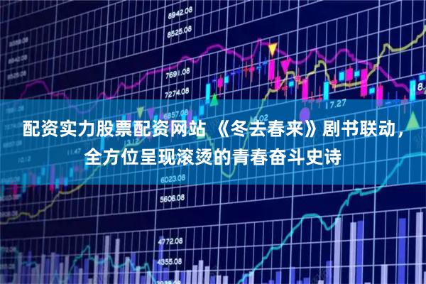 配资实力股票配资网站 《冬去春来》剧书联动，全方位呈现滚烫的青春奋斗史诗