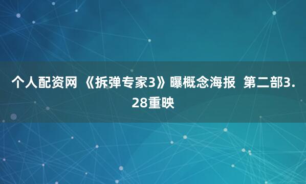 个人配资网 《拆弹专家3》曝概念海报  第二部3.28重映
