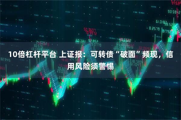 10倍杠杆平台 上证报：可转债“破面”频现，信用风险须警惕