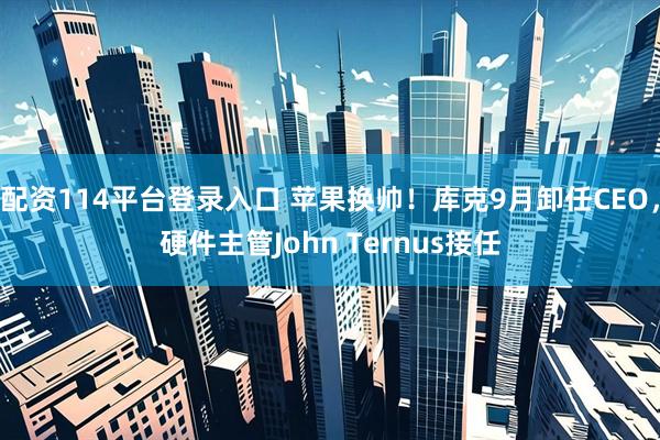 配资114平台登录入口 苹果换帅！库克9月卸任CEO，硬件主管John Ternus接任