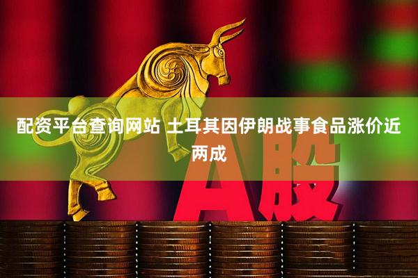 配资平台查询网站 土耳其因伊朗战事食品涨价近两成