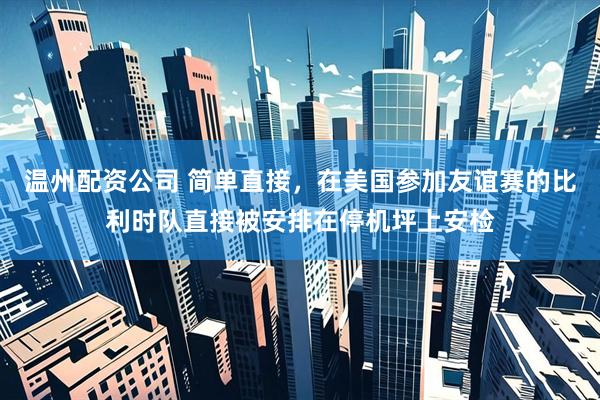 温州配资公司 简单直接，在美国参加友谊赛的比利时队直接被安排在停机坪上安检