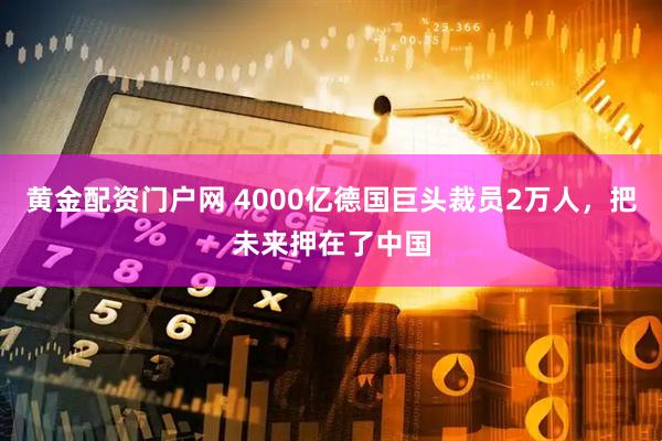 黄金配资门户网 4000亿德国巨头裁员2万人，把未来押在了中国