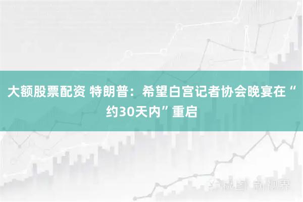 大额股票配资 特朗普：希望白宫记者协会晚宴在“约30天内”重启