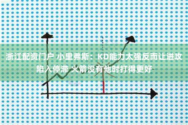 浙江配资门户 小里弗斯：KD能力太强反而让进攻陷入停滞 火箭没有他时打得更好