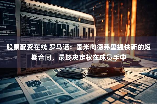 股票配资在线 罗马诺：国米向德弗里提供新的短期合同，最终决定权在球员手中