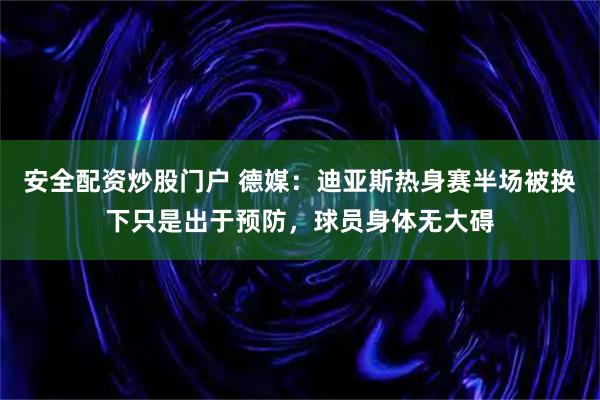 安全配资炒股门户 德媒：迪亚斯热身赛半场被换下只是出于预防，球员身体无大碍