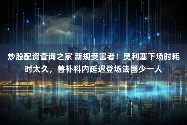 炒股配资查询之家 新规受害者！奥利塞下场时耗时太久，替补科内延迟登场法国少一人